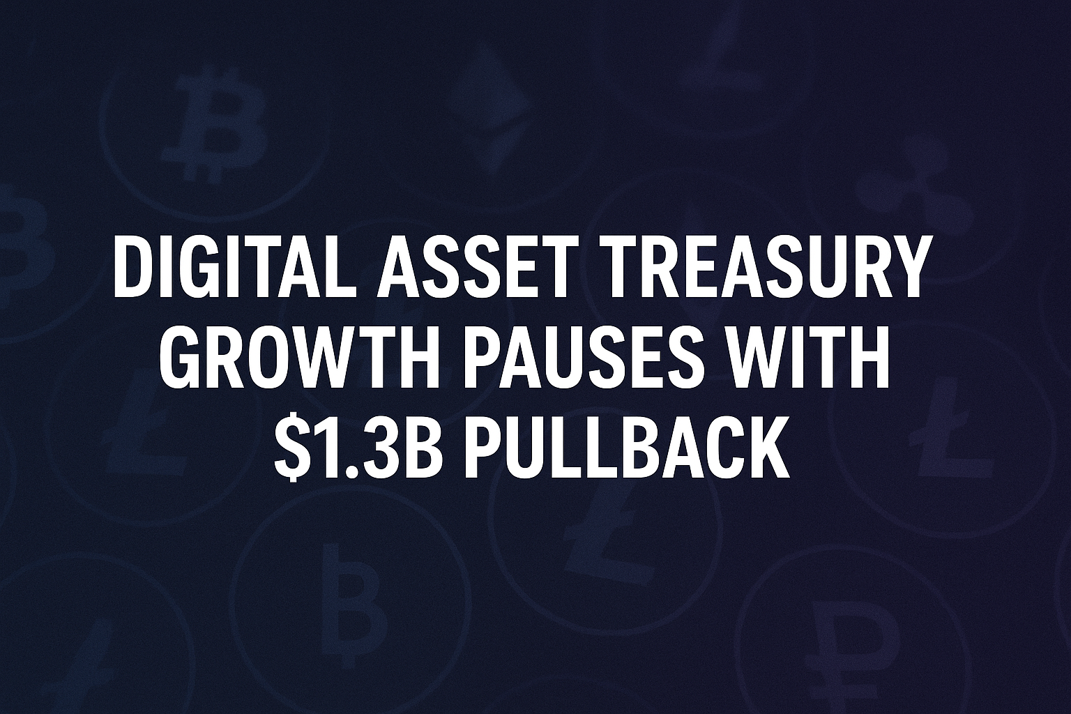 Digital Asset Treasury Growth Pauses With $1.3B Pullback